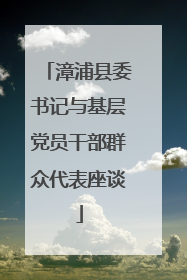 漳浦县委书记与基层党员干部群众代表座谈