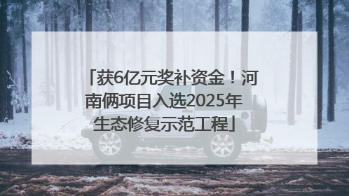获6亿元奖补资金！河南俩项目入选2025年生态修复示范工程