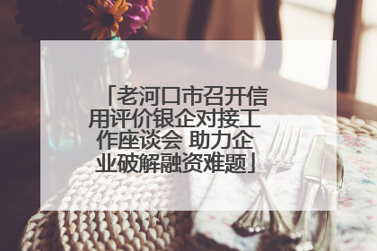 老河口市召开信用评价银企对接工作座谈会 助力企业破解融资难题