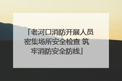 老河口消防开展人员密集场所安全检查 筑牢消防安全防线