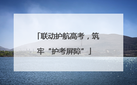 联动护航高考，筑牢“护考屏障”