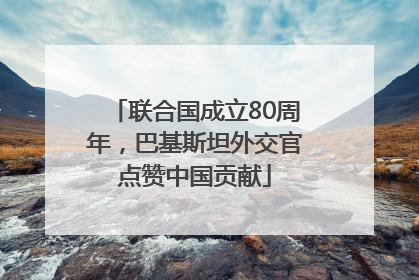 联合国成立80周年，巴基斯坦外交官点赞中国贡献