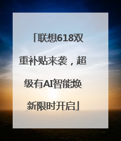 联想618双重补贴来袭，超级有AI智能焕新限时开启