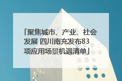 聚焦城市、产业、社会发展 四川南充发布83项应用场景机遇清单