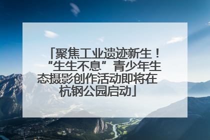 聚焦工业遗迹新生！“生生不息”青少年生态摄影创作活动即将在杭钢公园启动