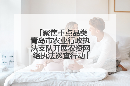 聚焦重点品类 青岛市农业行政执法支队开展农资网络执法巡查行动