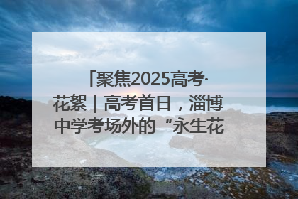 聚焦2025高考·花絮｜高考首日，淄博中学考场外的“永生花”传递温暖与祝福