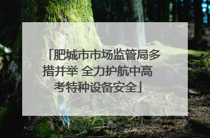 肥城市市场监管局多措并举 全力护航中高考特种设备安全
