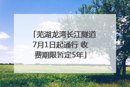 芜湖龙湾长江隧道7月1日起通行 收费期限暂定5年