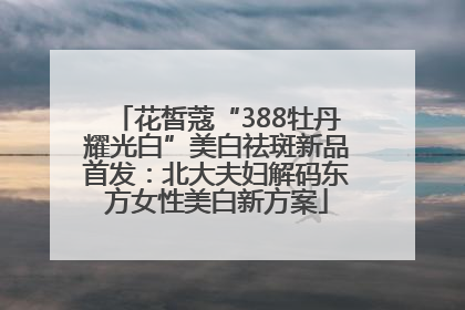 花皙蔻“388牡丹耀光白”美白祛斑新品首发：北大夫妇解码东方女性美白新方案