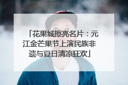 花果城擦亮名片：元江金芒果节上演民族非遗与夏日清凉狂欢