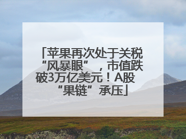 苹果再次处于关税“风暴眼”，市值跌破3万亿美元！A股“果链”承压