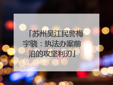 苏州吴江民警梅宇骁：执法办案前沿的攻坚利刃