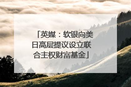 英媒：软银向美日高层提议设立联合主权财富基金