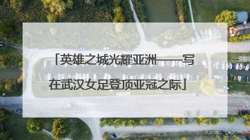 英雄之城光耀亚洲——写在武汉女足登顶亚冠之际