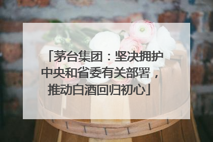 茅台集团：坚决拥护中央和省委有关部署，推动白酒回归初心