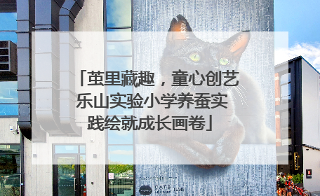 茧里藏趣，童心创艺 乐山实验小学养蚕实践绘就成长画卷