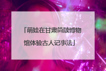 萌娃在甘肃简牍博物馆体验古人记事法