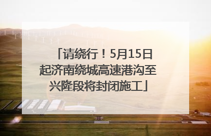 请绕行！5月15日起济南绕城高速港沟至兴隆段将封闭施工