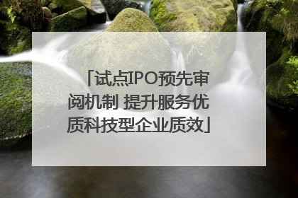 试点IPO预先审阅机制 提升服务优质科技型企业质效