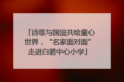 诗歌与国漫共绘童心世界，“名家面对面”走进白箬中心小学