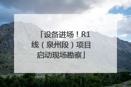 设备进场！R1线（泉州段）项目启动现场勘察