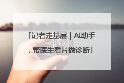 记者走基层｜AI助手，帮医生看片做诊断