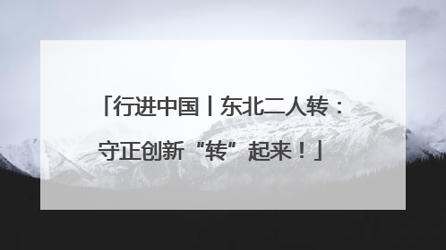 行进中国丨东北二人转：守正创新“转”起来！