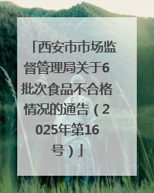 西安市市场监督管理局关于6批次食品不合格情况的通告（2025年第16号）