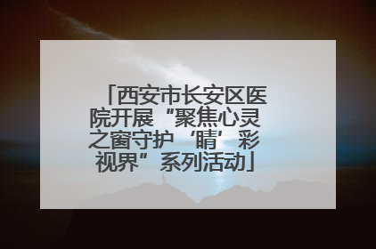 西安市长安区医院开展“聚焦心灵之窗守护‘睛’彩视界”系列活动