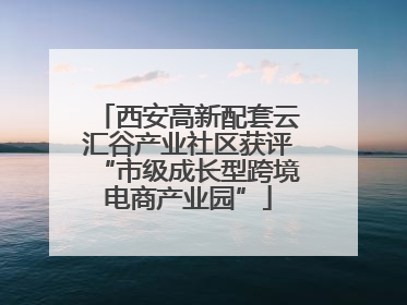 西安高新配套云汇谷产业社区获评“市级成长型跨境电商产业园”