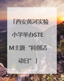 西安黄河实验小学举办STEM主题“科创活动日”
