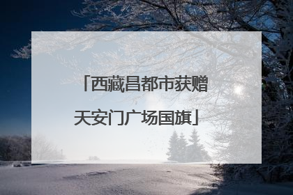 西藏昌都市获赠天安门广场国旗