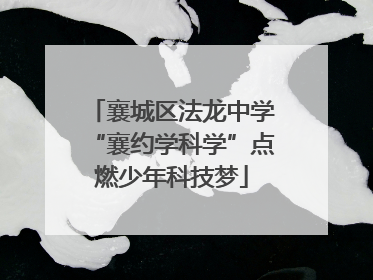 襄城区法龙中学“襄约学科学”点燃少年科技梦