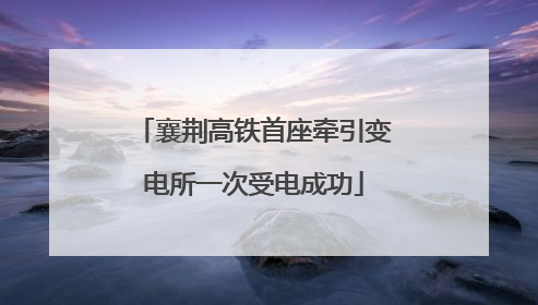 襄荆高铁首座牵引变电所一次受电成功