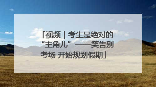 视频｜考生是绝对的“主角儿”——笑告别考场 开始规划假期