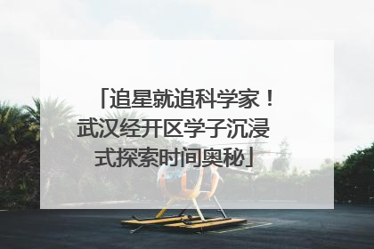 追星就追科学家！武汉经开区学子沉浸式探索时间奥秘