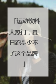 运动饮料大热门，夏日跑步少不了这个品牌