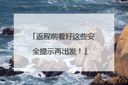 返程前看好这些安全提示再出发！