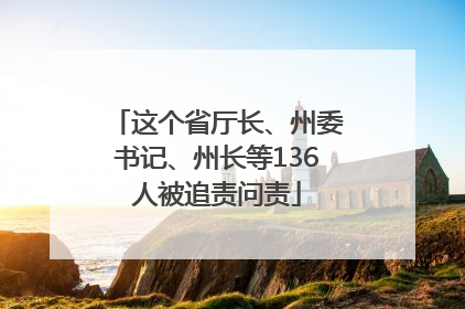 这个省厅长、州委书记、州长等136人被追责问责