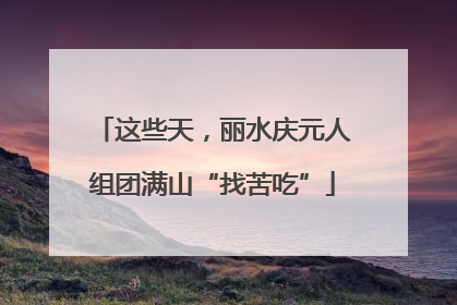 这些天，丽水庆元人组团满山“找苦吃”