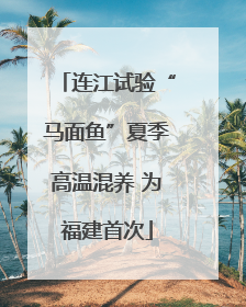 连江试验“马面鱼”夏季高温混养 为福建首次