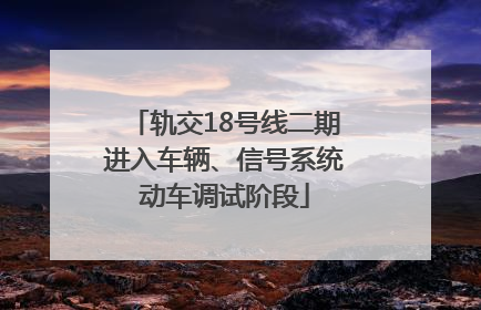 轨交18号线二期进入车辆、信号系统动车调试阶段