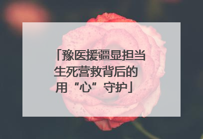 豫医援疆显担当 生死营救背后的用“心”守护