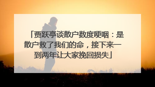 贾跃亭谈散户数度哽咽：是散户救了我们的命，接下来一到两年让大家挽回损失