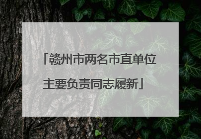 赣州市两名市直单位主要负责同志履新