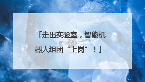 走出实验室，智能机器人组团“上岗”！