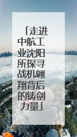 走进中航工业沈阳所探寻战机翱翔背后的铸剑力量