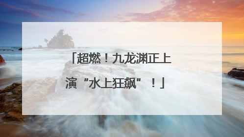 超燃！九龙渊正上演“水上狂飙”！