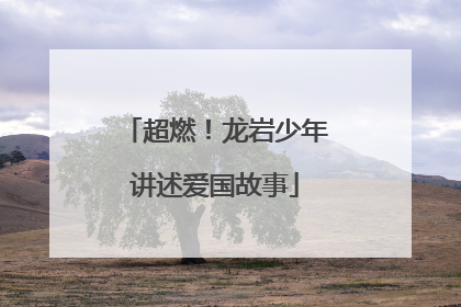 超燃！龙岩少年讲述爱国故事